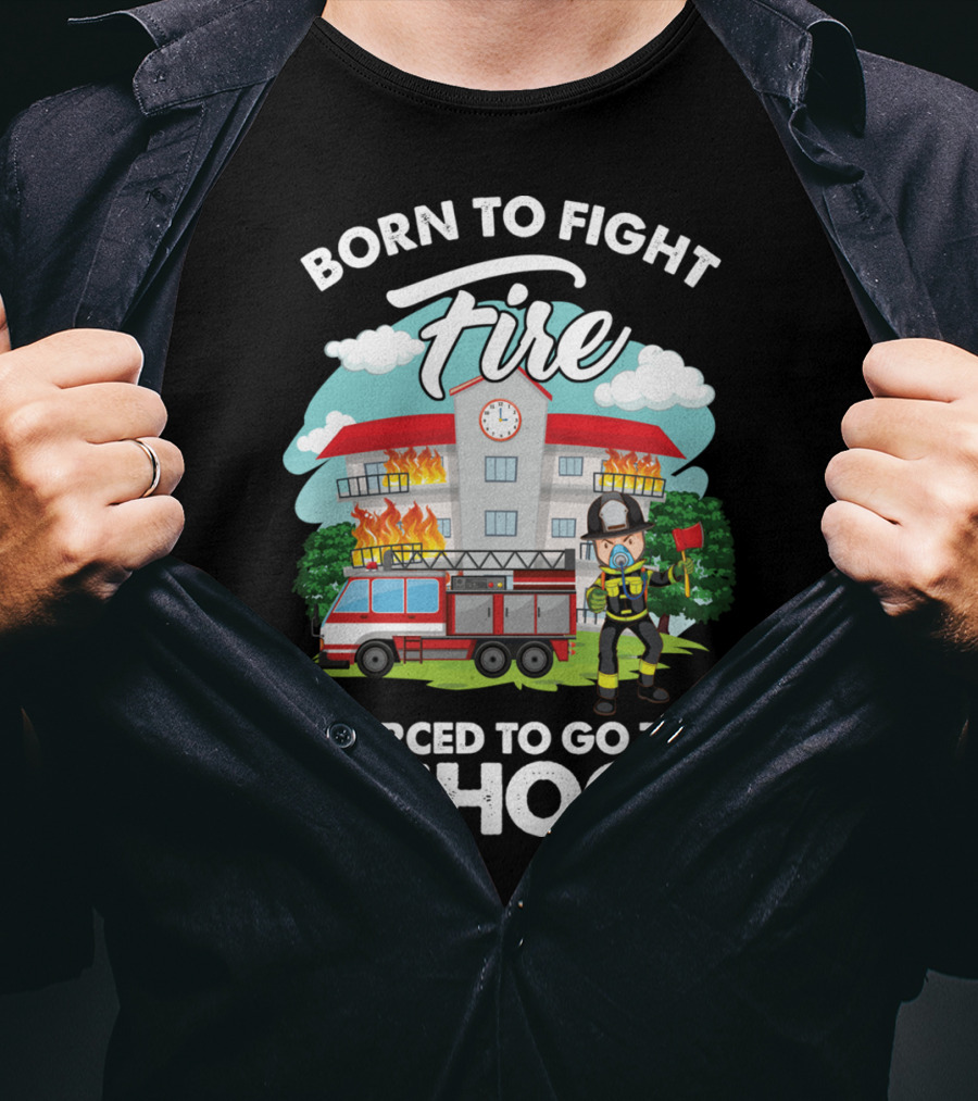 Born To Fight Fire Forced To Go To School Fireman Firefighter Department T-Shirt