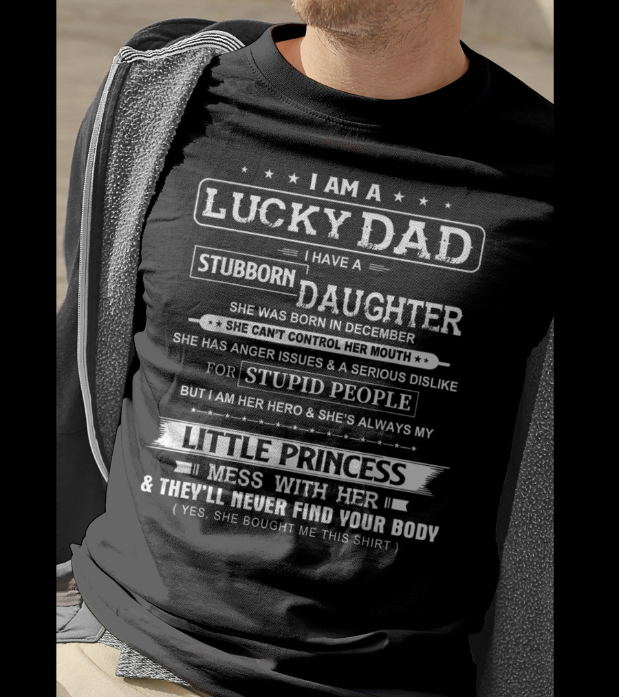 I Am A Lucky Dad I Have A Stubborn Daughter Born In December Little Princess Mess With Her They'll Never Find Your Body T-Shirt