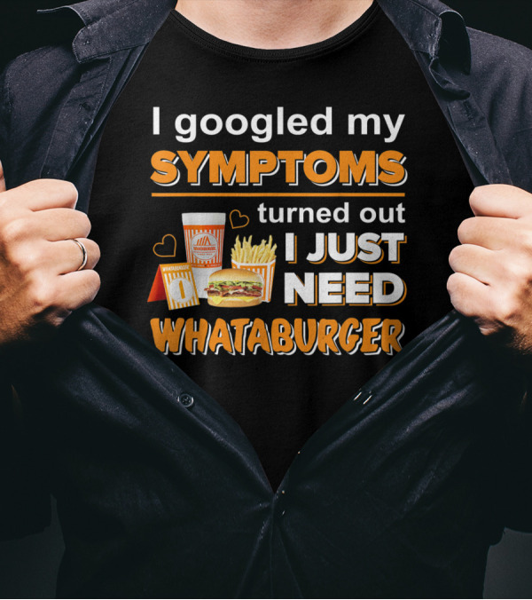 I Googled My Symptoms Turned Out I Just Need Whataburger T-Shirt