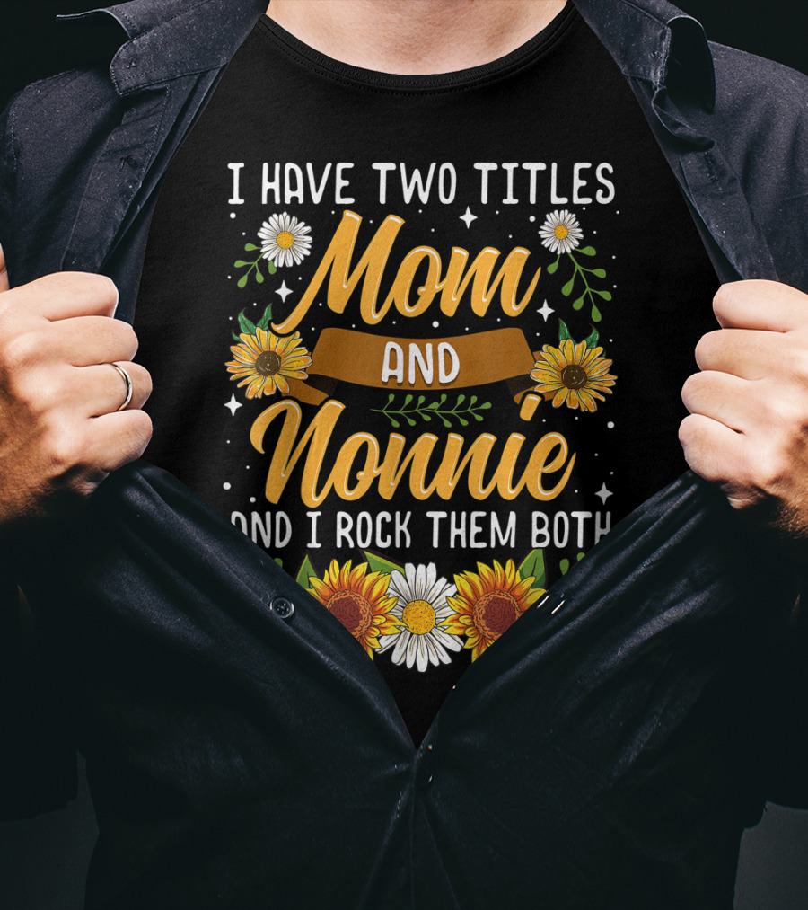 I Have Two Titles Mom And Nonnie And I Rock Them Both With Sunflowers And Daisies T-Shirt