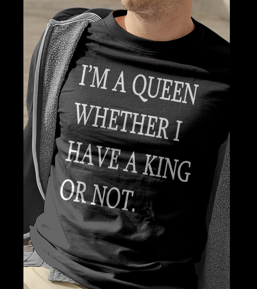 I'm A Queen Whether I Have A King OR Not T-Shirt