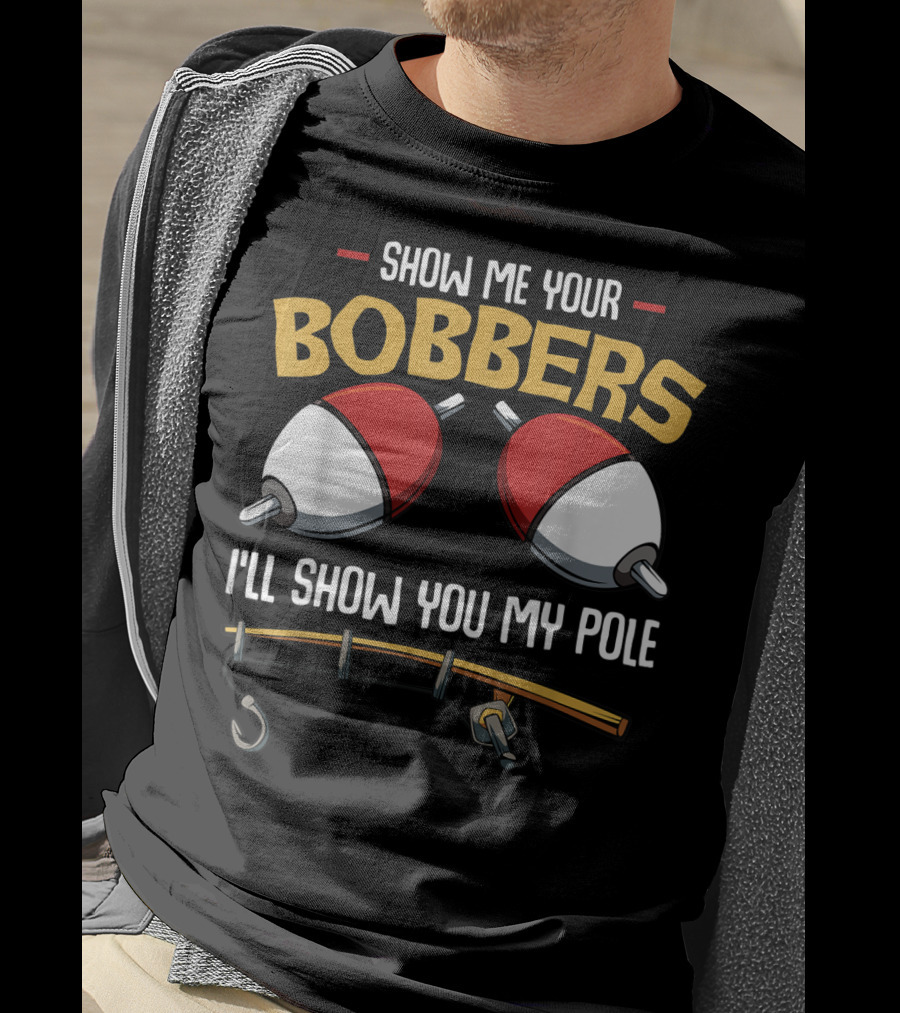 Show Me Your Bobbers I'll Show You My Pole Funny Fisherman T-Shirt