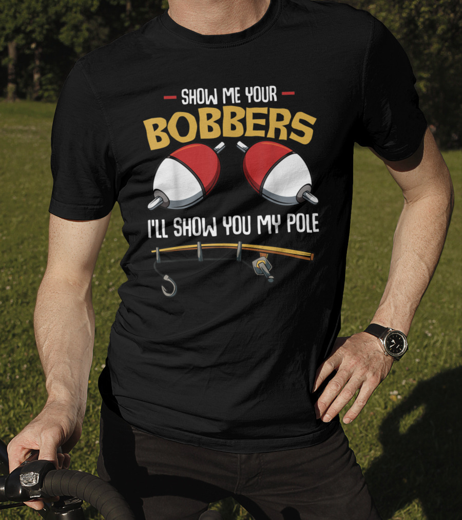 Show Me Your Bobbers I'll Show You My Pole Funny Fisherman T-Shirt