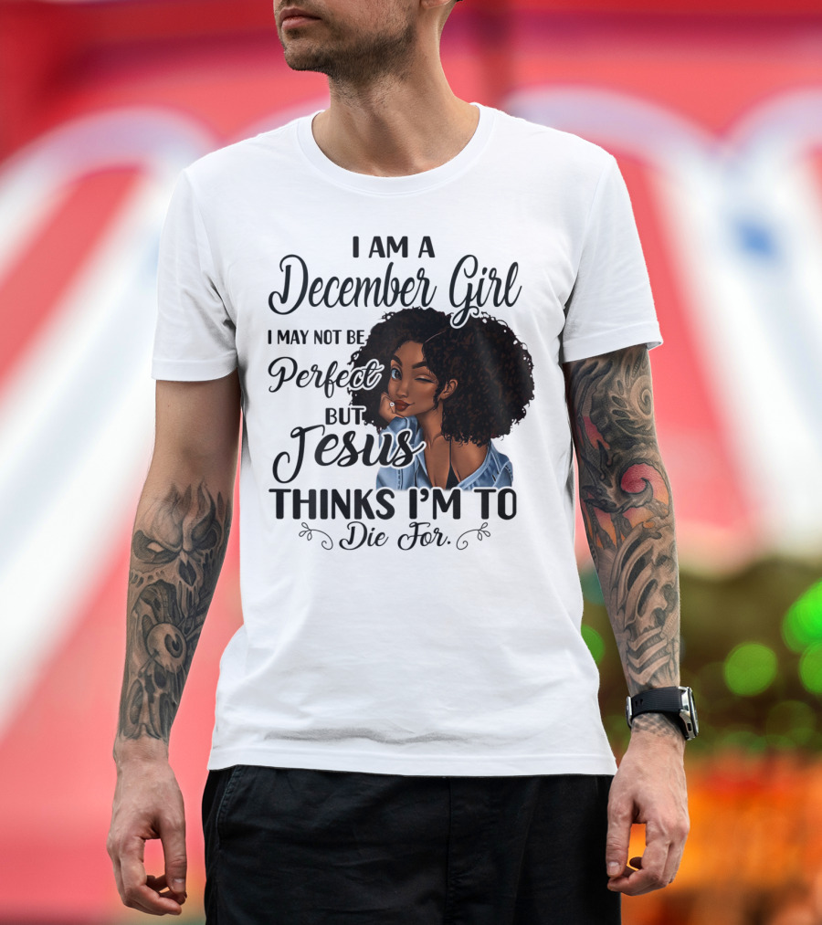 I Am A December Girl I May Not Be Perfect But Jesus Thinks I'm To Die For T-Shirt