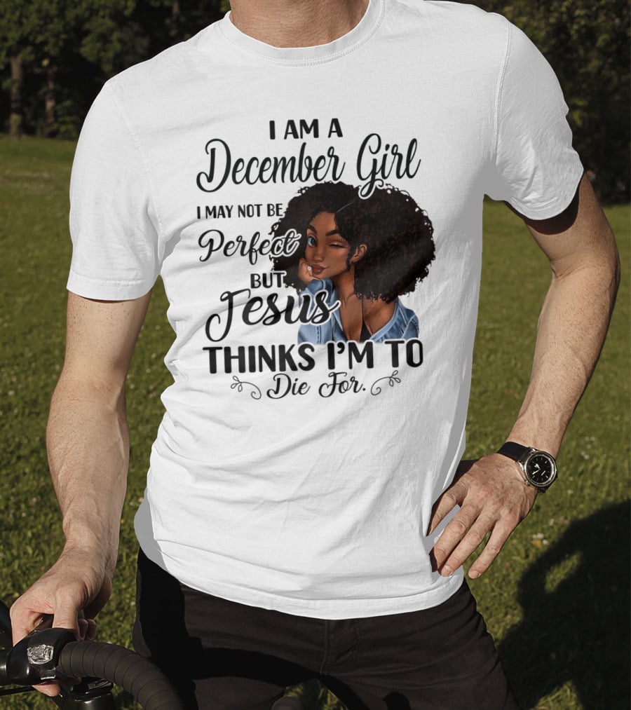I Am A December Girl I May Not Be Perfect But Jesus Thinks I'm To Die For T-Shirt