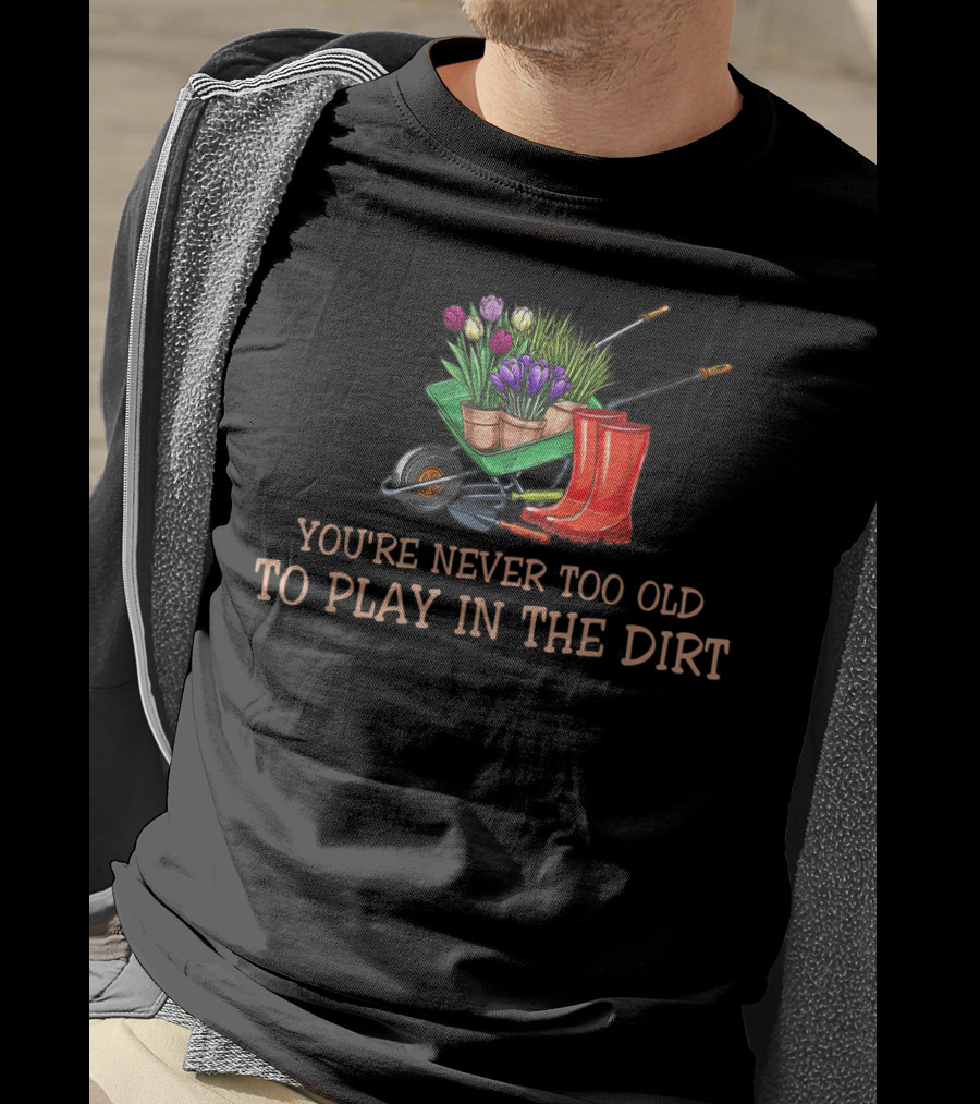 You're Never Too Old To Play In The Dirt Garden Boots Wheelbarrow Flowers T-Shirt