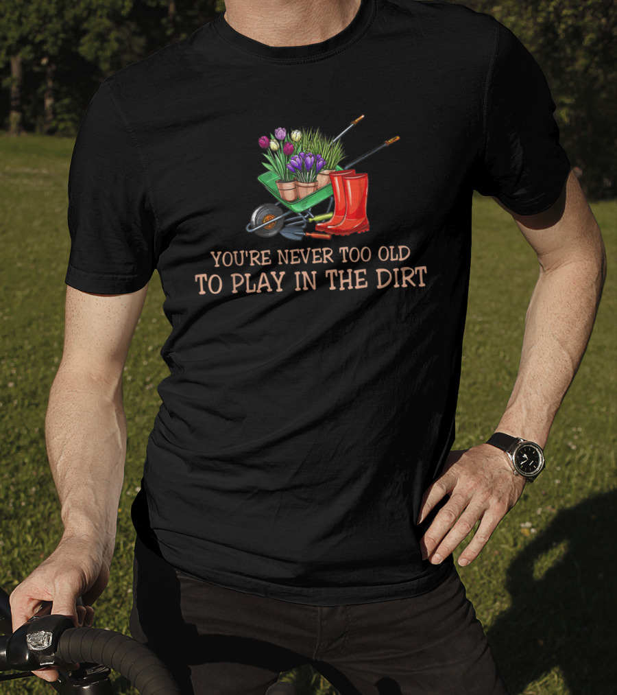 You're Never Too Old To Play In The Dirt Garden Boots Wheelbarrow Flowers T-Shirt