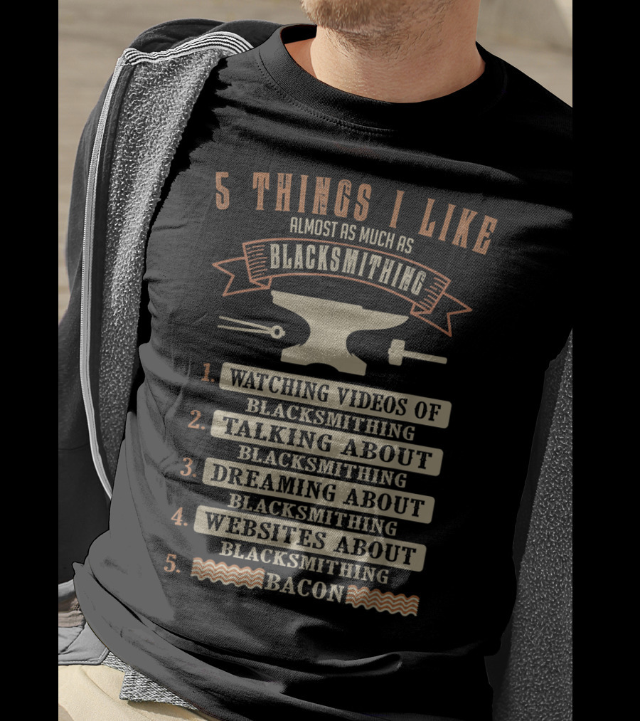 5 Things I Like Almost As Much As Blacksmithing Watching Videos Talking Dreaming Websites Bacon T-Shirt