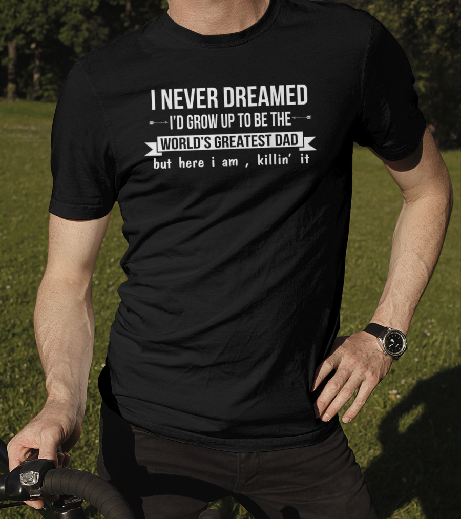 I Never Dreamed I’d Grow Up To Be The World’s Greatest Dad But Here I Am Killin’ It T-Shirt