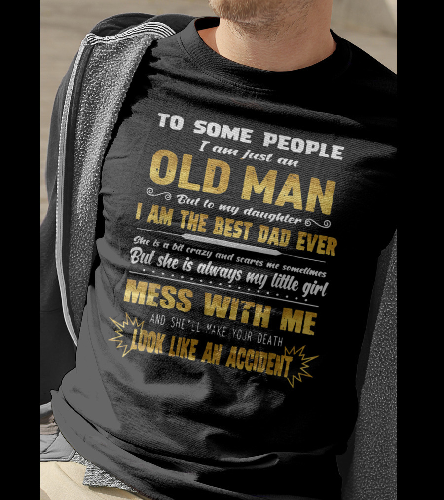 To Some People I Am Just An Old Man But To My Daughter I Am The Best Dad Ever Mess With Me And She'll Make Your Death Look Like An Accident T-Shirt