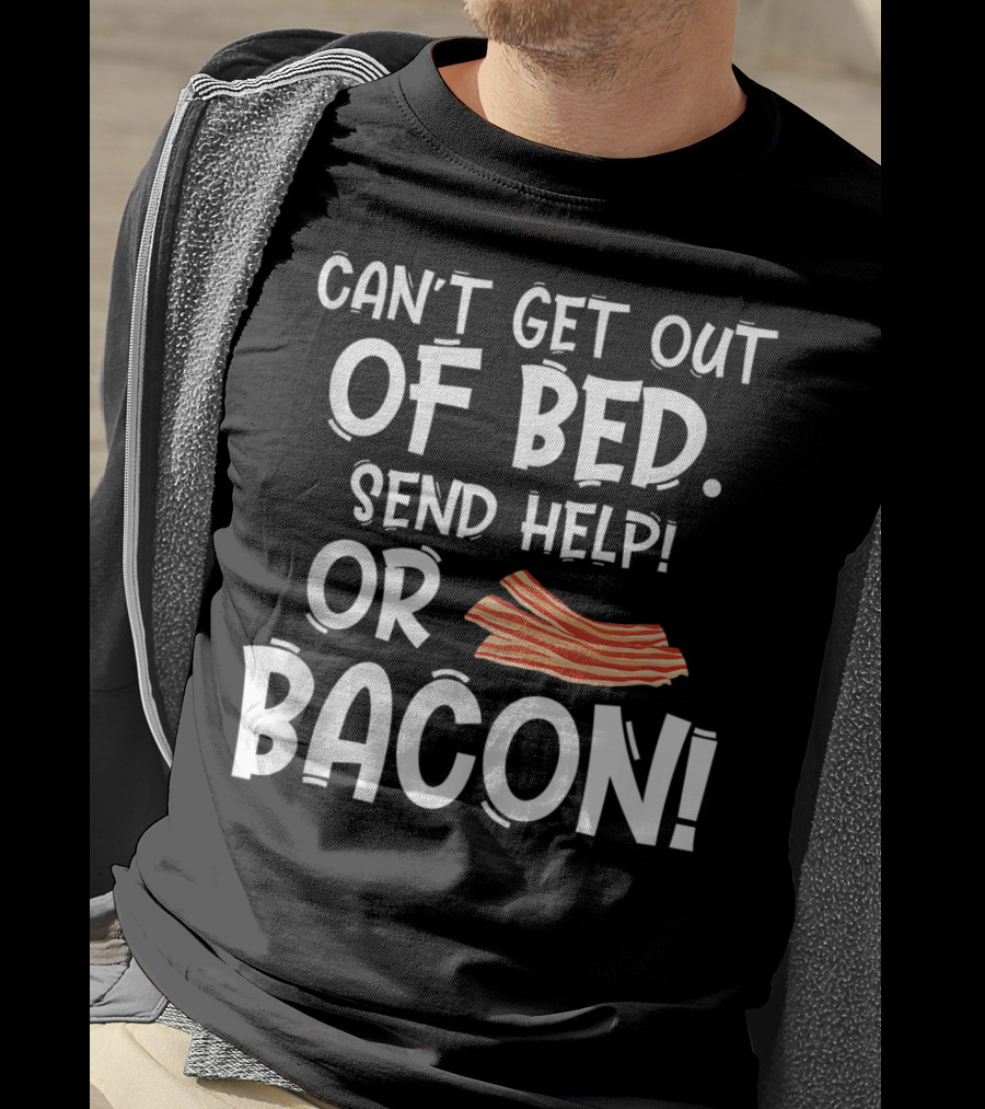 Can't Get Out Of Bed Send Help Or Bacon T-Shirt