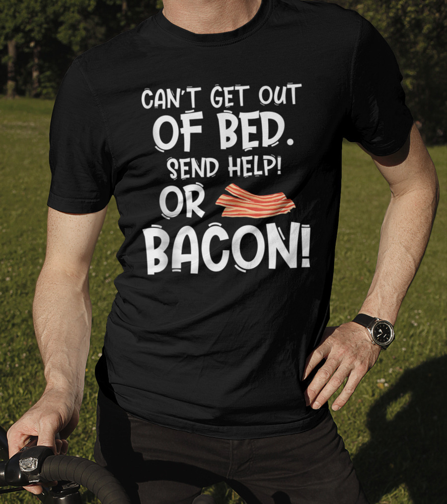Can't Get Out Of Bed Send Help Or Bacon T-Shirt