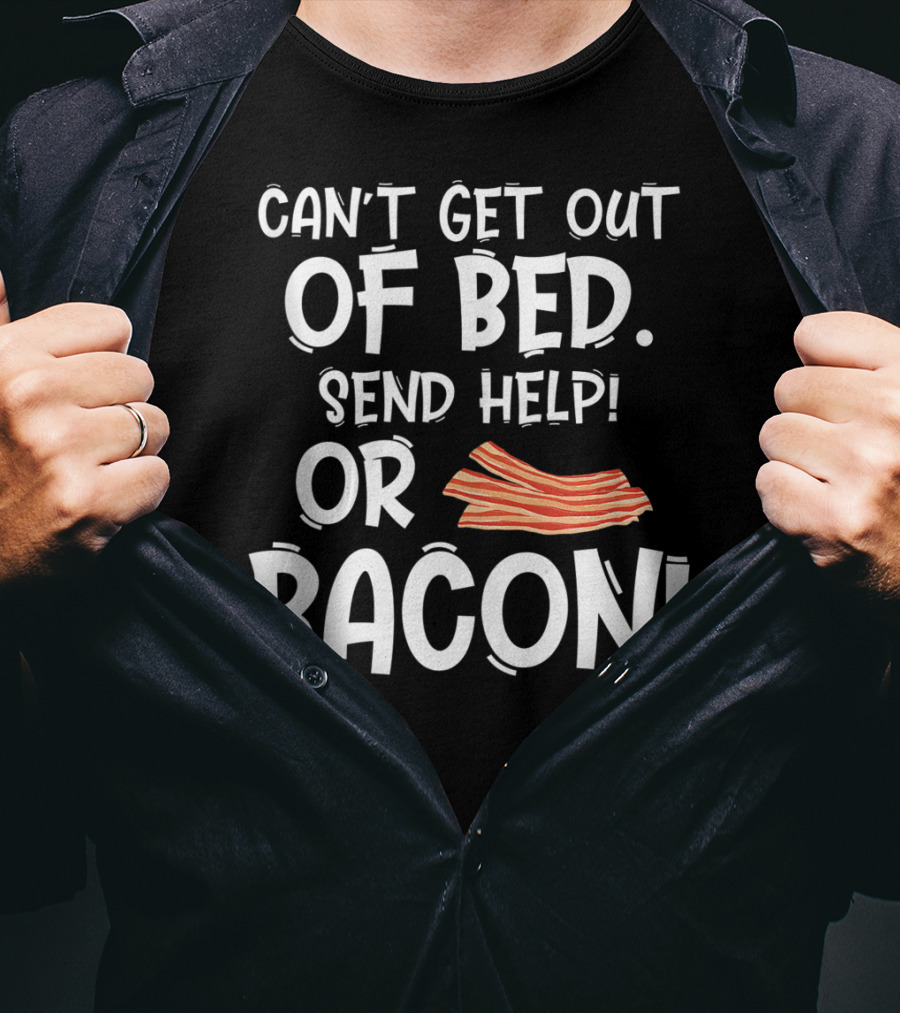 Can't Get Out Of Bed Send Help Or Bacon T-Shirt