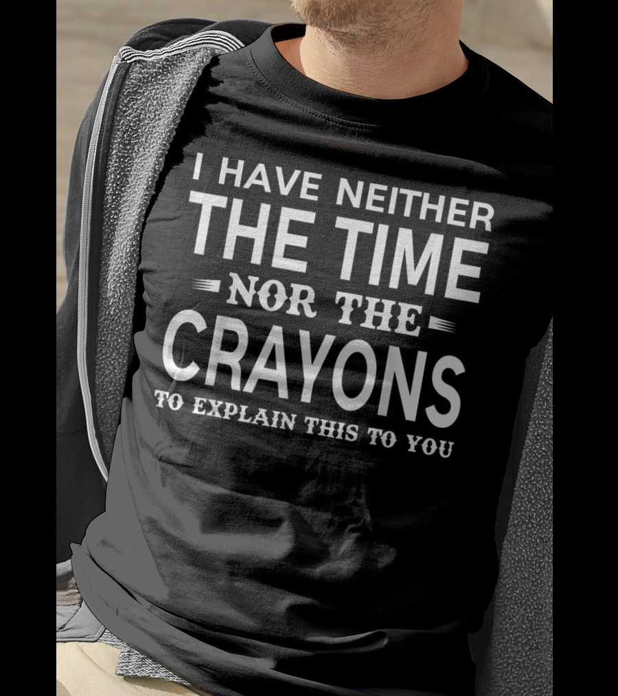 I Have Neither The Time Nor The Crayons To Explain This To You T-Shirt