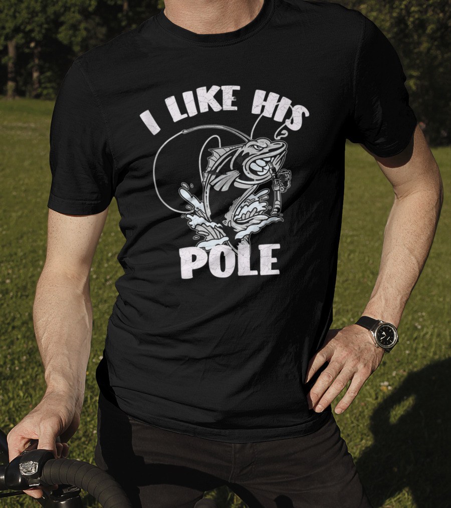 I Like His Pole Fishing Rod Fish Fishermen Splashing Water T-Shirt