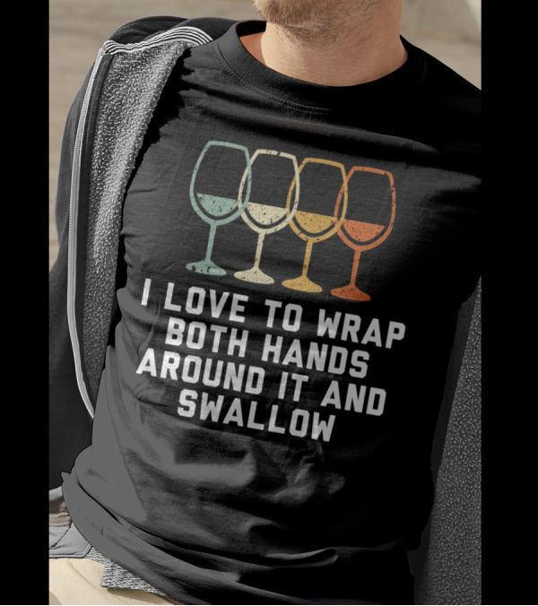 I Love To Wrap Both Hands Around It And Swallow Wine Glasses T-Shirt