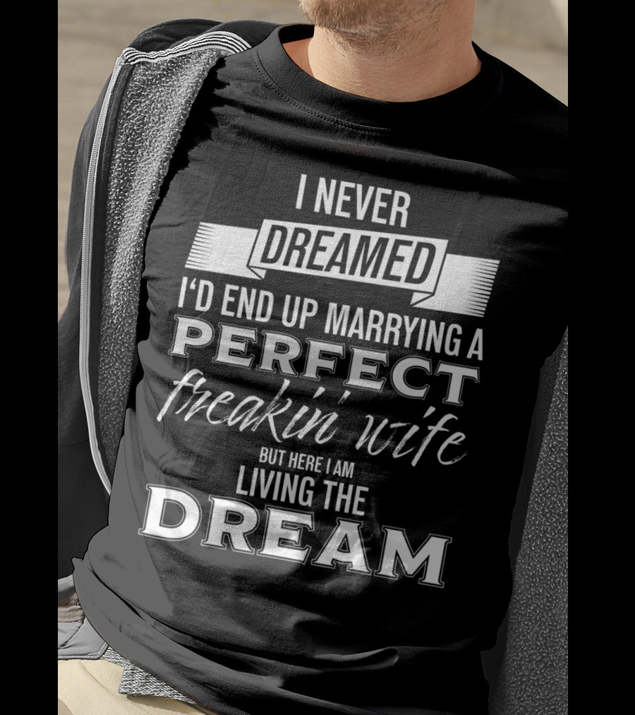 I Never Dreamed I’d End Up Marrying A Perfect Freakin’ Wife But Here I Am Living The Dream T-Shirt