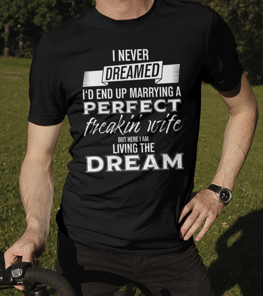 I Never Dreamed I’d End Up Marrying A Perfect Freakin’ Wife But Here I Am Living The Dream T-Shirt