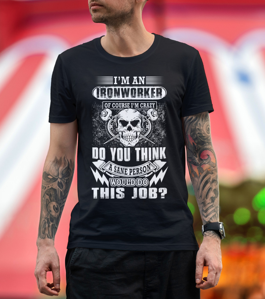 I'm An Ironworker Of Course I'm Crazy Do You Think A Sane Person Would Do This Job T-Shirt