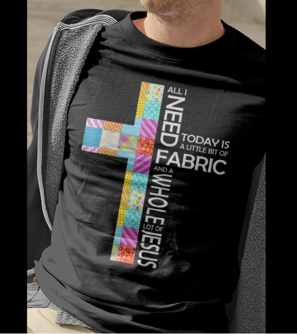 All I Need Today Is A Little Bit Of Fabric And A Whole Lot Of Jesus T-Shirt