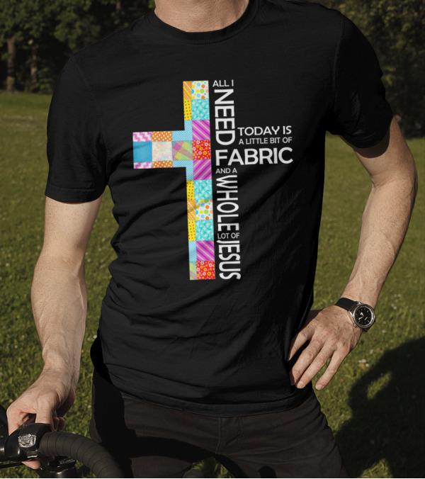 All I Need Today Is A Little Bit Of Fabric And A Whole Lot Of Jesus T-Shirt