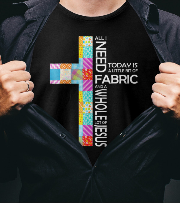 All I Need Today Is A Little Bit Of Fabric And A Whole Lot Of Jesus T-Shirt