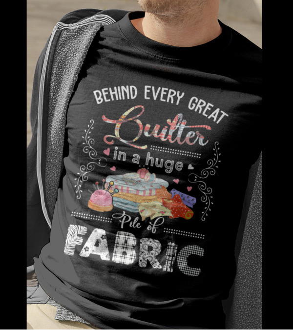 Behind Every Great Quilter In A Huge Pile Of Fabric T-Shirt