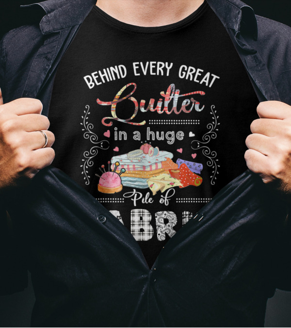 Behind Every Great Quilter In A Huge Pile Of Fabric T-Shirt