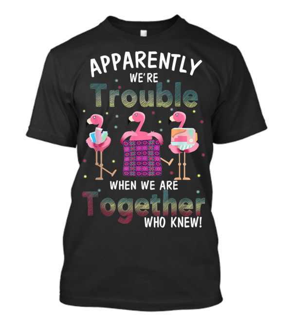 Apparently We're Trouble When We Are Together Who Knew Flamingo Quilting T-Shirt