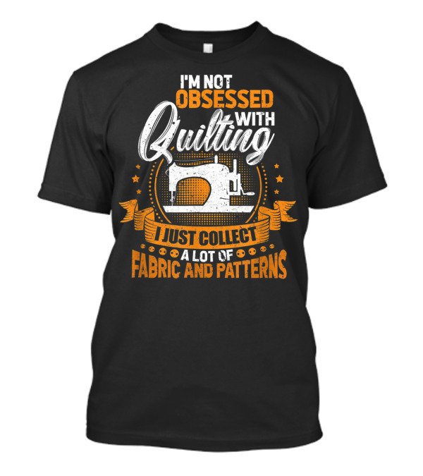 I'm Not Obsessed With Quilting I Just Collect A Lot Of Fabric T-Shirt