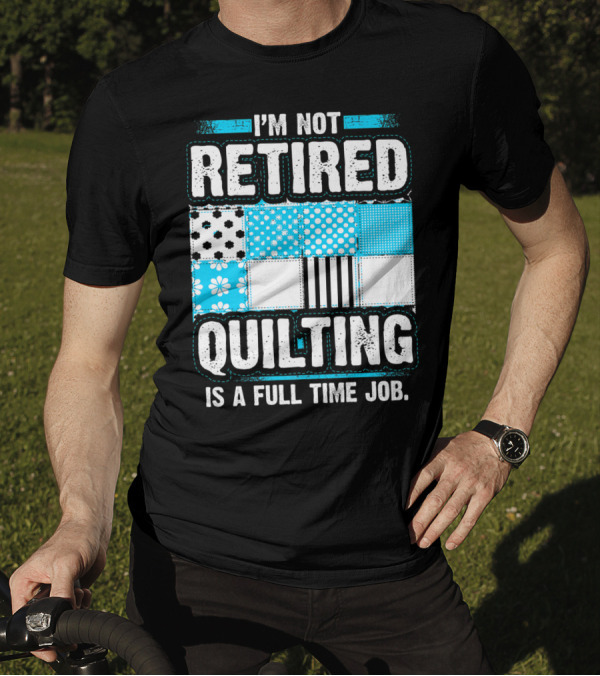 I'm Not Retired Quilting Is A Full Time Job With Patterned Quilt Blocks T-Shirt