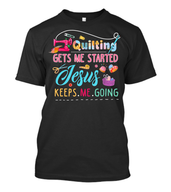 Quilting Gets Me Started Jesus Keeps Me Going Sewing Accessories Colorful T-Shirt
