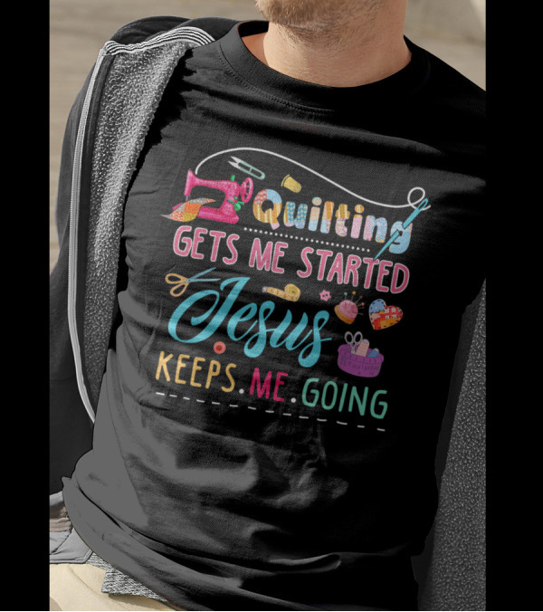 Quilting Gets Me Started Jesus Keeps Me Going Sewing Accessories Colorful T-Shirt