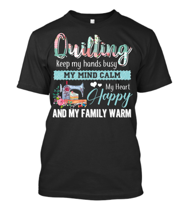 Quilting Keep My Hands Busy My Mind Calm My Heart Happy And My Family Warm T-Shirt