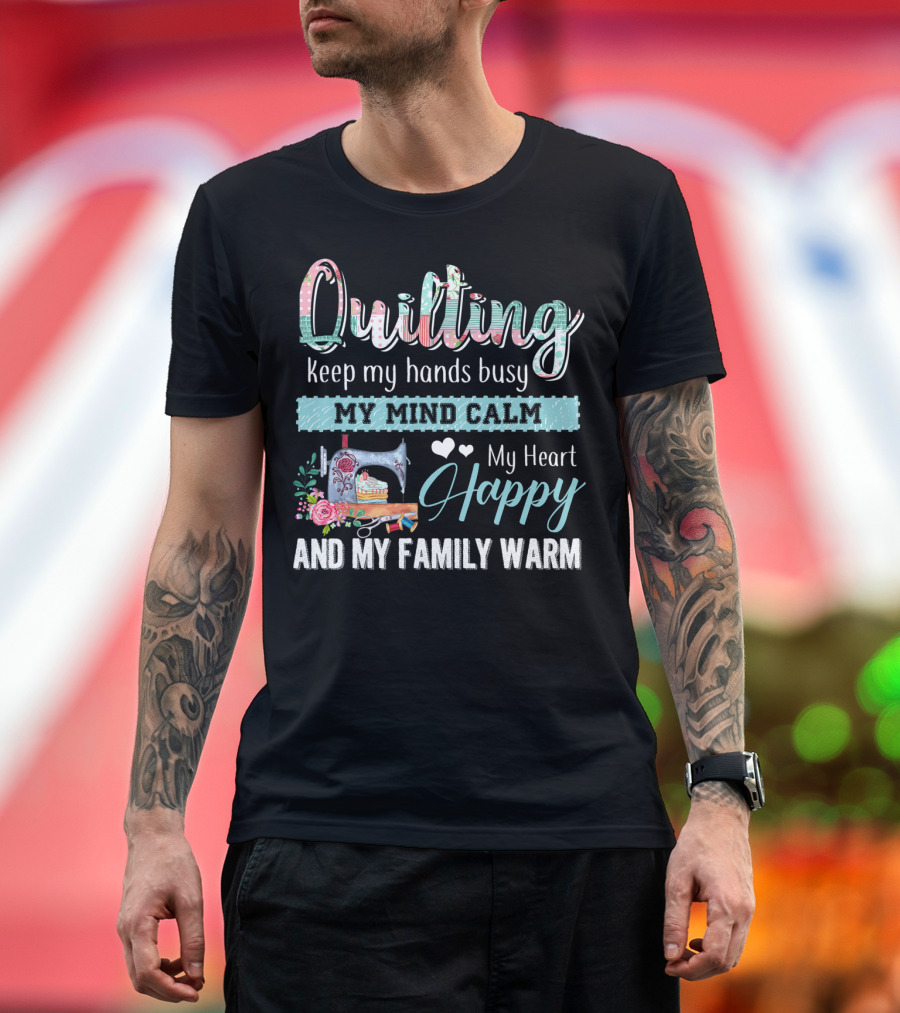 Quilting Keep My Hands Busy My Mind Calm My Heart Happy and My Family Warm T-Shirt