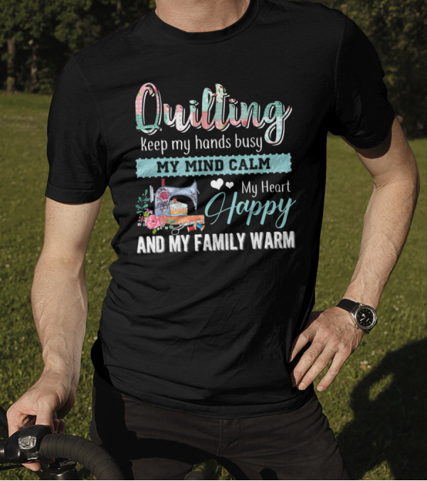 Quilting Keep My Hands Busy My Mind Calm My Heart Happy And My Family Warm T-Shirt
