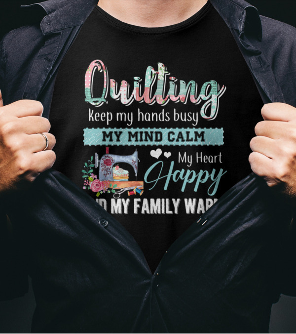 Quilting Keep My Hands Busy My Mind Calm My Heart Happy And My Family Warm T-Shirt