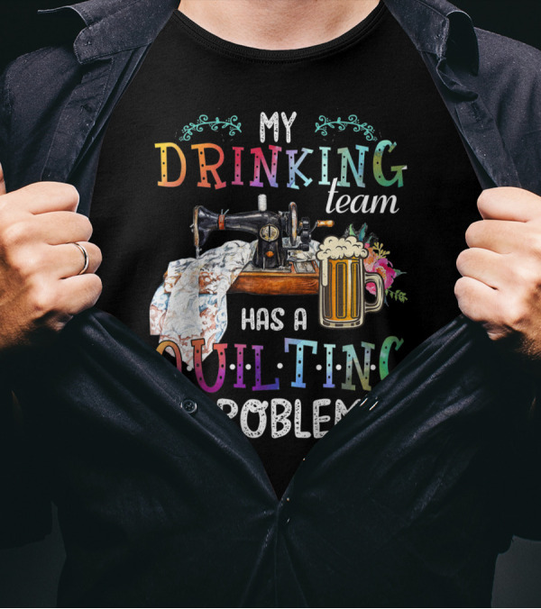 My Drinking Team Has A Quilting Problem T-Shirt