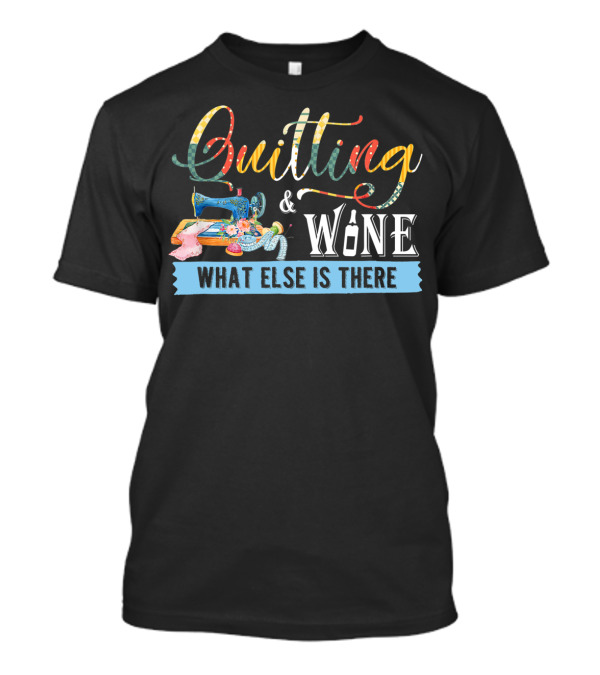 Quilting And Wine What Else Is There T-Shirt