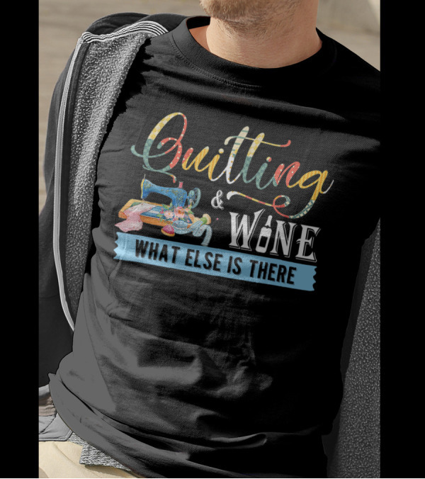 Quilting And Wine What Else Is There T-Shirt