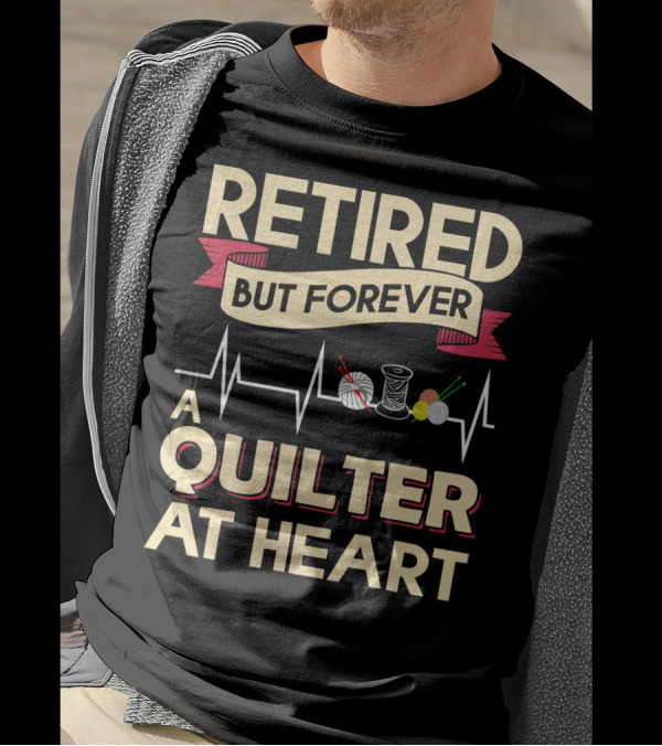 Retired But Forever A Quilter At Heart Threads Yarn And Needles Passion T-Shirt