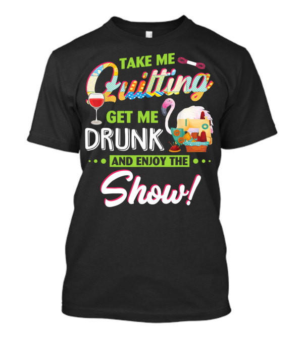 Take Me Quilting Get Me Drunk And Enjoy The Show T-Shirt