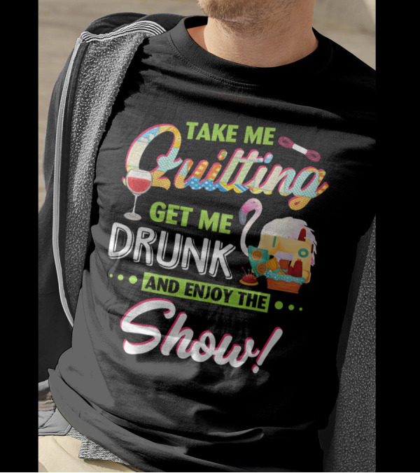 Take Me Quilting Get Me Drunk And Enjoy The Show T-Shirt