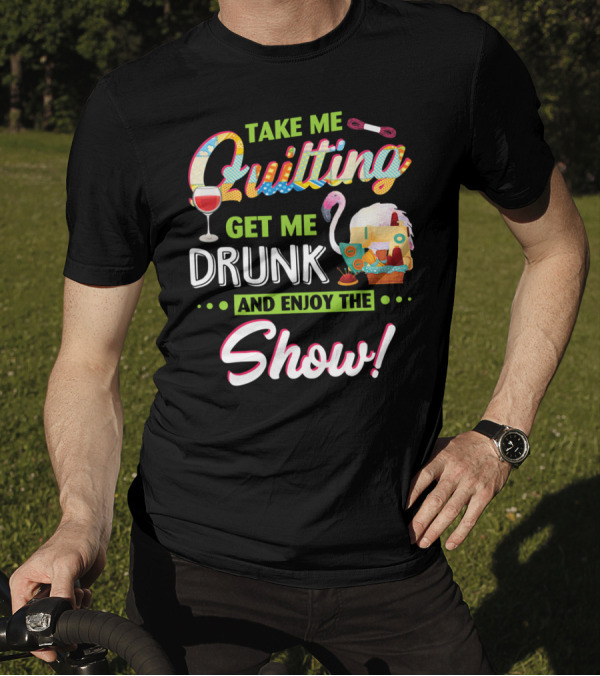 Take Me Quilting Get Me Drunk And Enjoy The Show T-Shirt