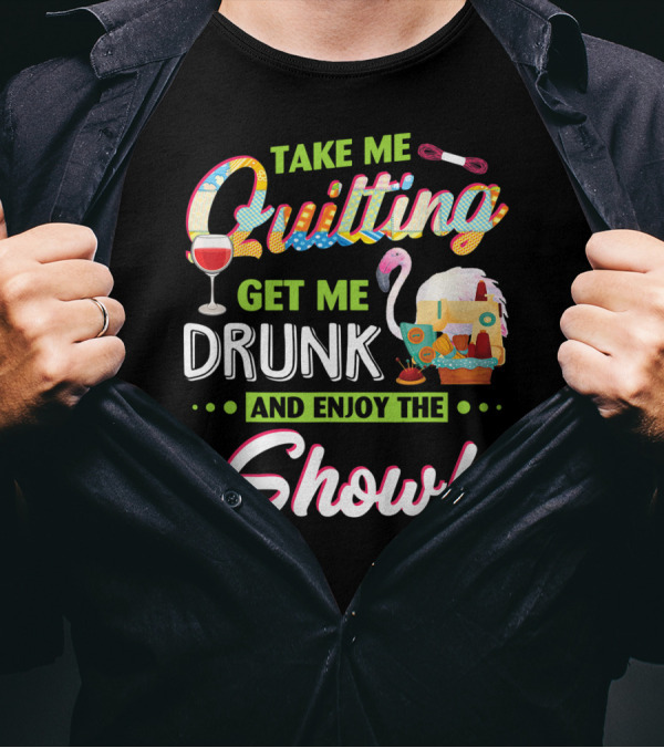 Take Me Quilting Get Me Drunk And Enjoy The Show T-Shirt