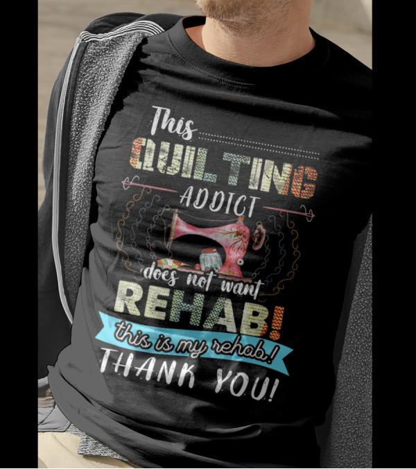 This Quilting Addict Does Not Want Rehab This Is My Rehab Thank You T-Shirt