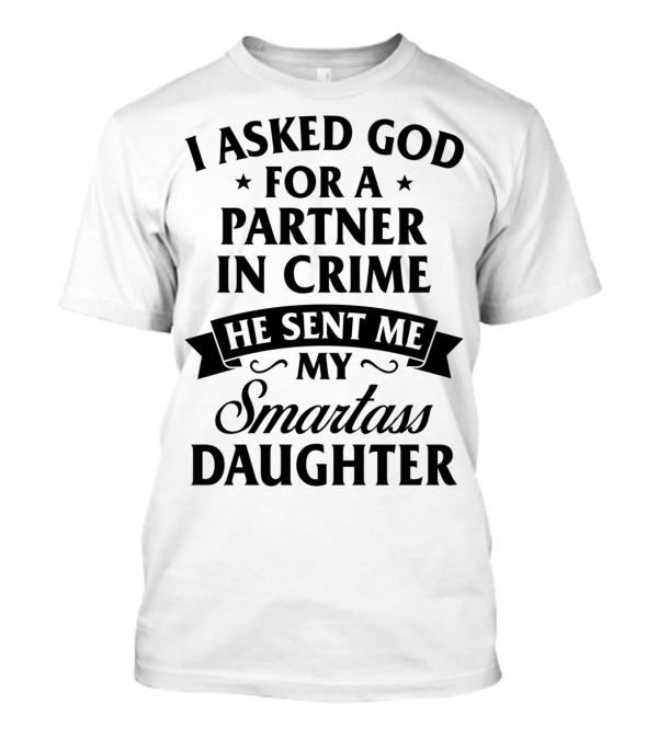 I Asked God For A Partner In Crime He Sent Me My Smartass Daughter T-Shirt