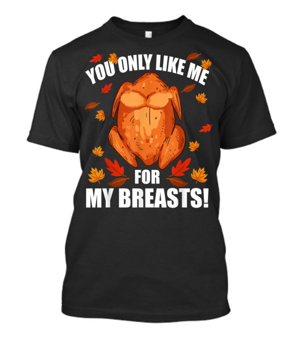 You Only Like Me For My Breasts Thanksgiving Turkey Humor T-Shirt