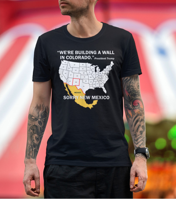 Premium T-Shirt: We're Building a Wall in Colorado Sorry New Mexico President Trump T-Shirt We're Building a Wall in Colorado Sorry New Mexico President Trump T-Shirt
