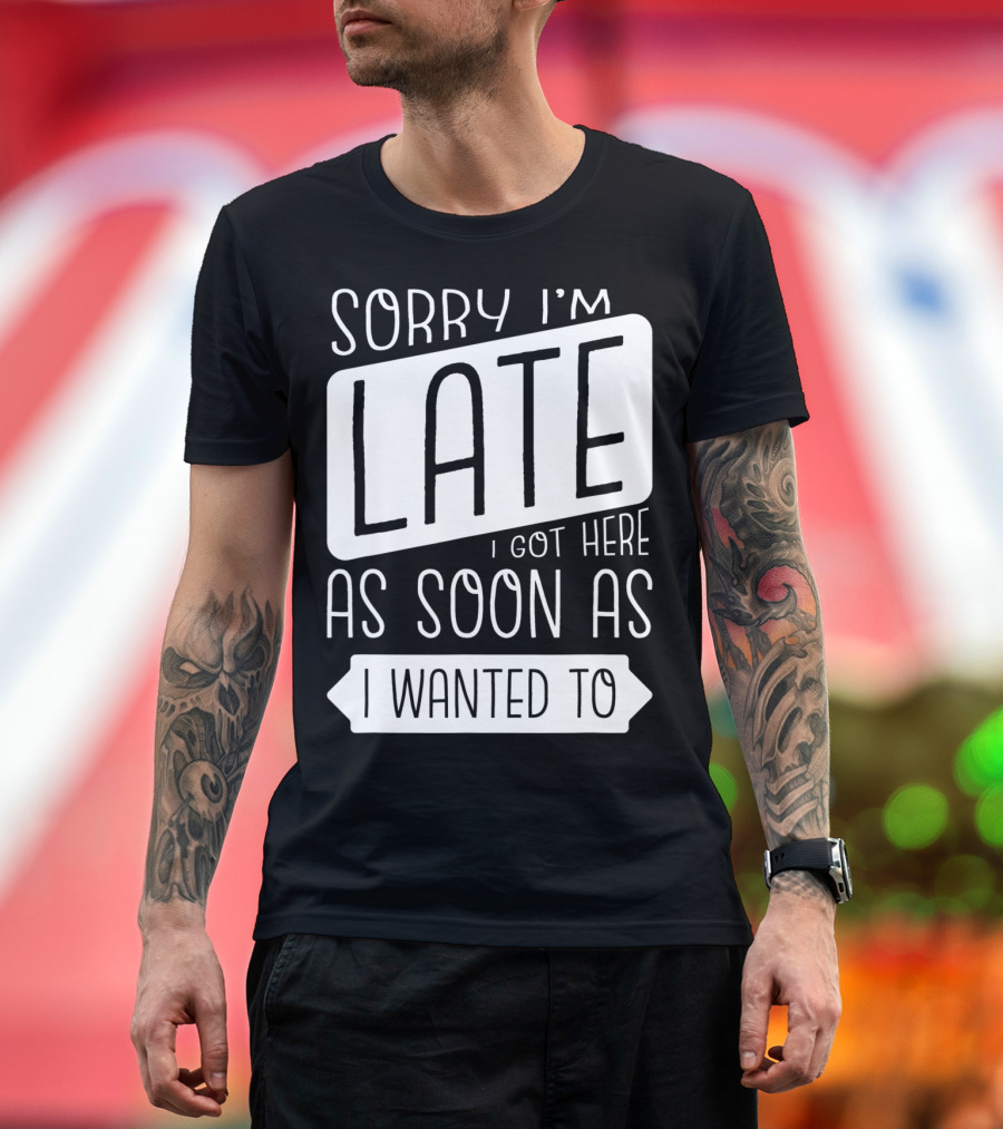 Sorry I'm Late I Got Here As Soon As I Wanted To T-Shirt